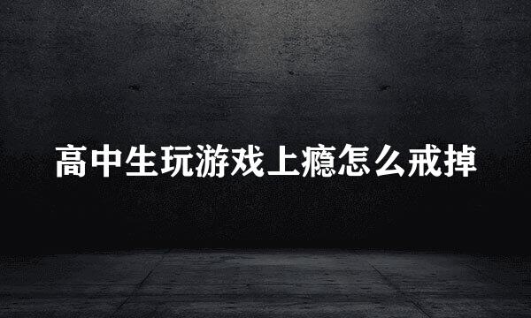 高中生玩游戏上瘾怎么戒掉
