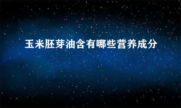 玉米胚芽油含有哪些营养成分