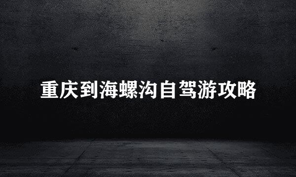 重庆到海螺沟自驾游攻略