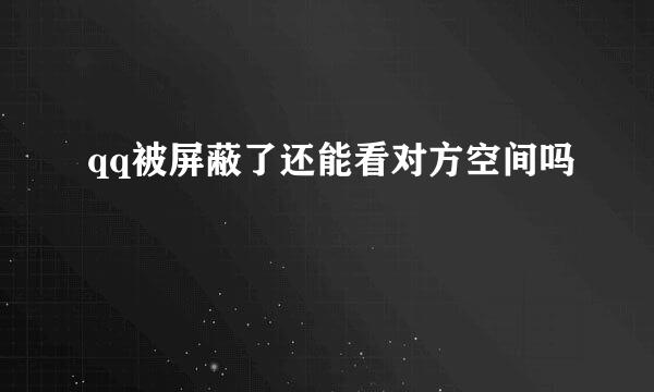 qq被屏蔽了还能看对方空间吗