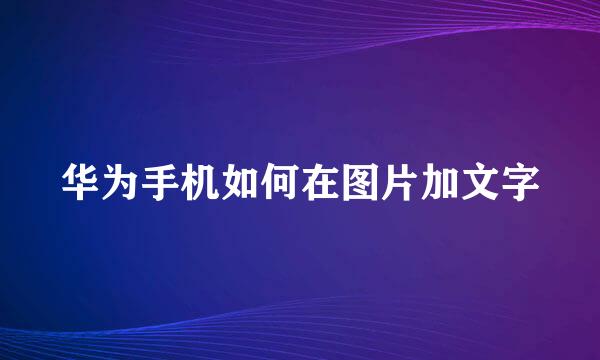 华为手机如何在图片加文字