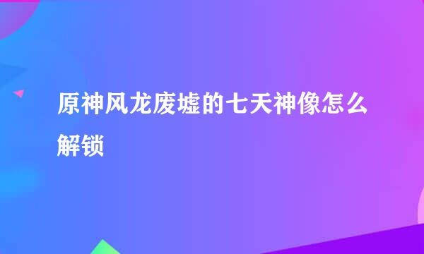 原神风龙废墟的七天神像怎么解锁