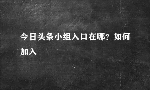 今日头条小组入口在哪？如何加入