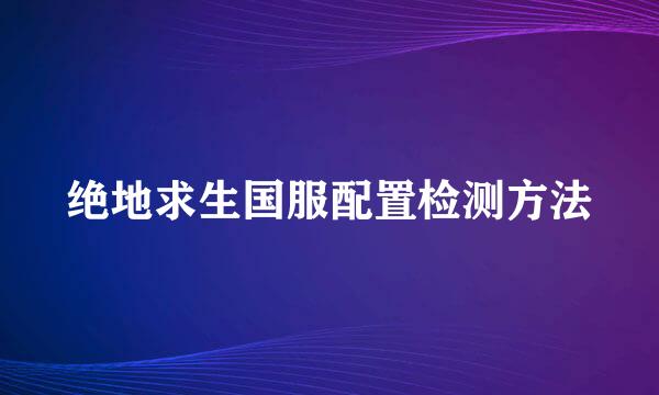 绝地求生国服配置检测方法