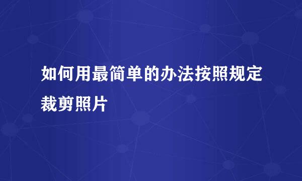 如何用最简单的办法按照规定裁剪照片