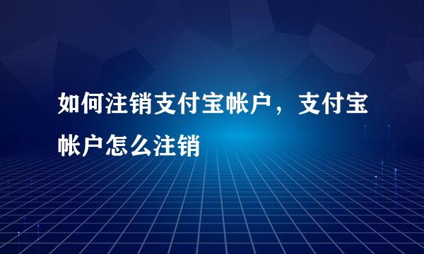 如何注销支付宝帐户，支付宝帐户怎么注销