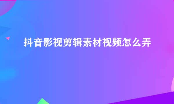 抖音影视剪辑素材视频怎么弄