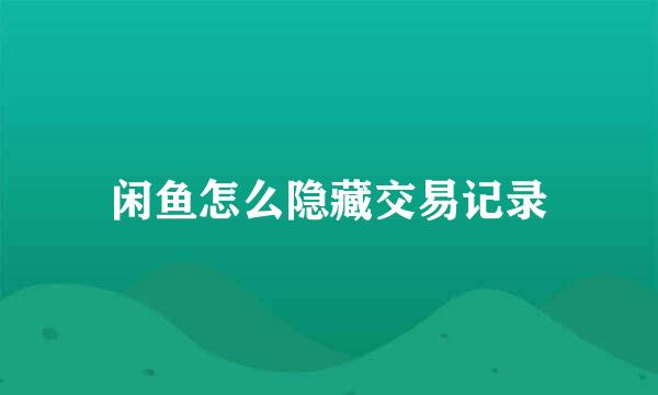 闲鱼怎么隐藏交易记录