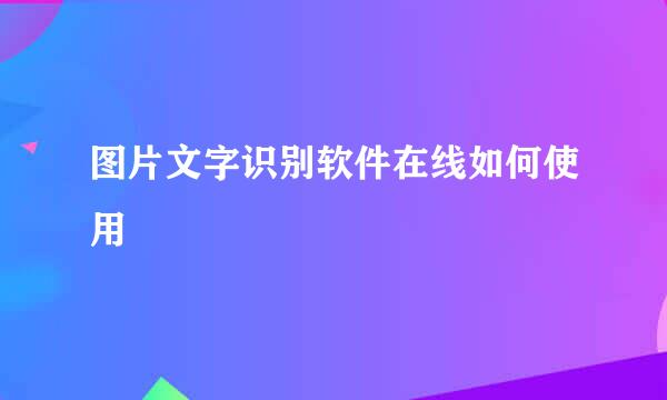 图片文字识别软件在线如何使用