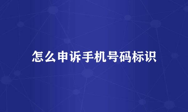 怎么申诉手机号码标识