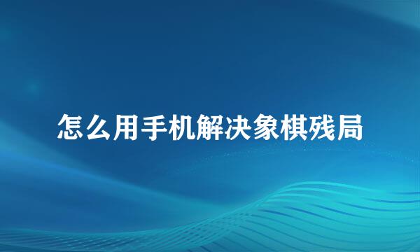 怎么用手机解决象棋残局