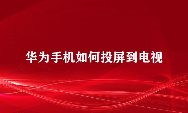 华为手机如何投屏到电视