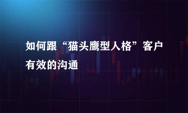 如何跟“猫头鹰型人格”客户有效的沟通