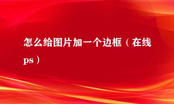 怎么给图片加一个边框（在线ps）