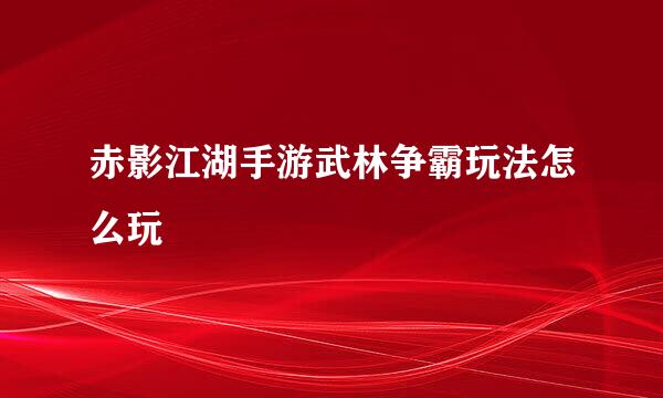 赤影江湖手游武林争霸玩法怎么玩