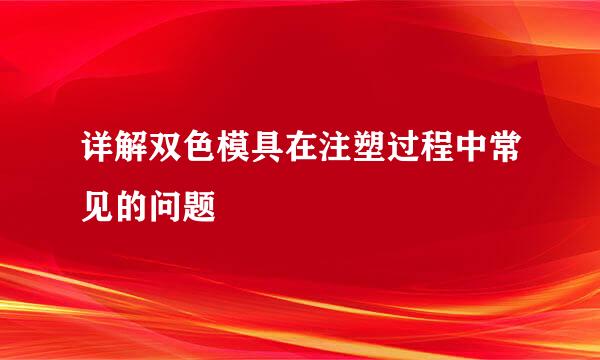 详解双色模具在注塑过程中常见的问题