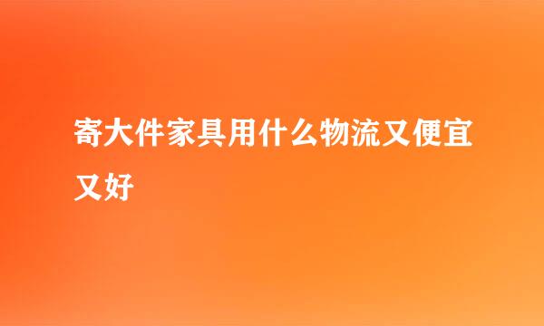 寄大件家具用什么物流又便宜又好