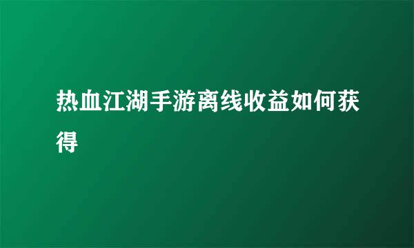 热血江湖手游离线收益如何获得