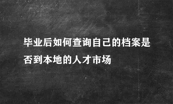 毕业后如何查询自己的档案是否到本地的人才市场
