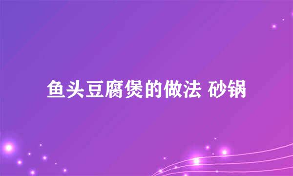 鱼头豆腐煲的做法 砂锅
