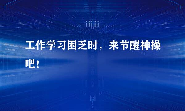 工作学习困乏时，来节醒神操吧！