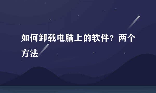 如何卸载电脑上的软件？两个方法