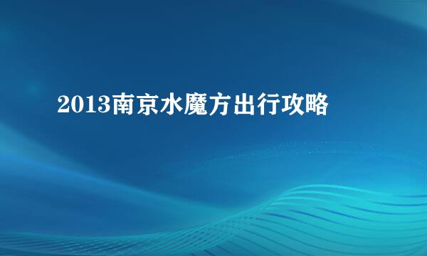 2013南京水魔方出行攻略