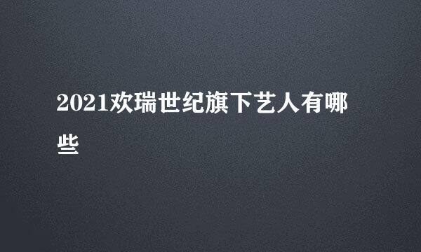 2021欢瑞世纪旗下艺人有哪些