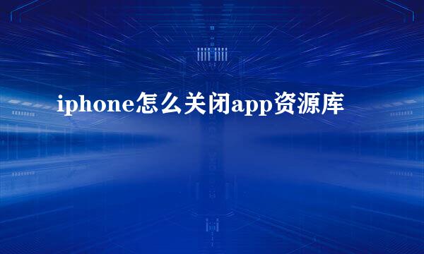 iphone怎么关闭app资源库
