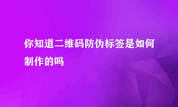 你知道二维码防伪标签是如何制作的吗