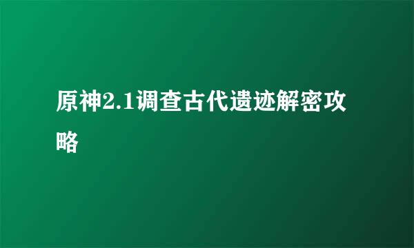 原神2.1调查古代遗迹解密攻略