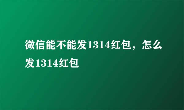 微信能不能发1314红包，怎么发1314红包