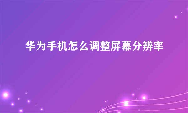 华为手机怎么调整屏幕分辨率