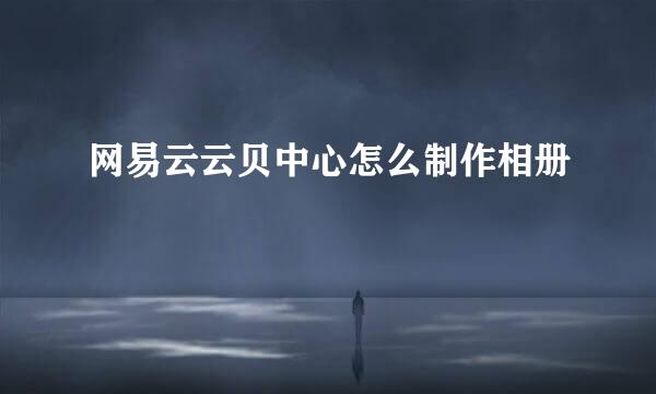网易云云贝中心怎么制作相册