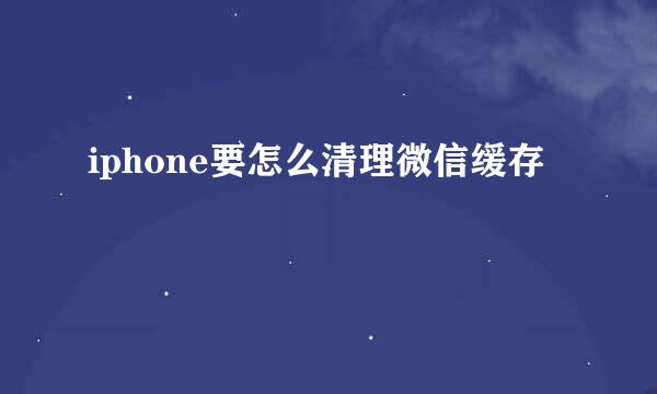 iphone要怎么清理微信缓存