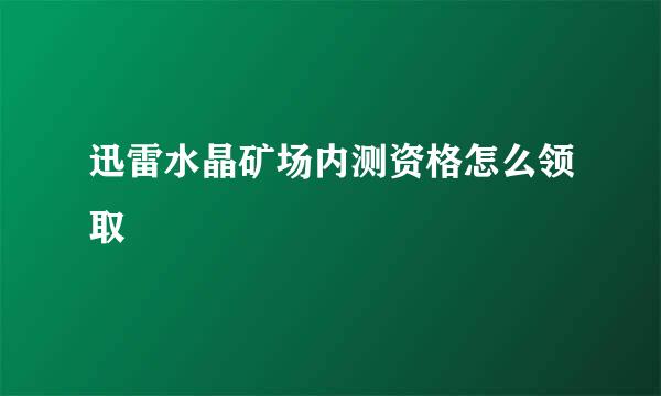 迅雷水晶矿场内测资格怎么领取