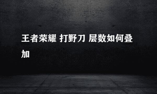 王者荣耀 打野刀 层数如何叠加