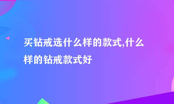 买钻戒选什么样的款式,什么样的钻戒款式好
