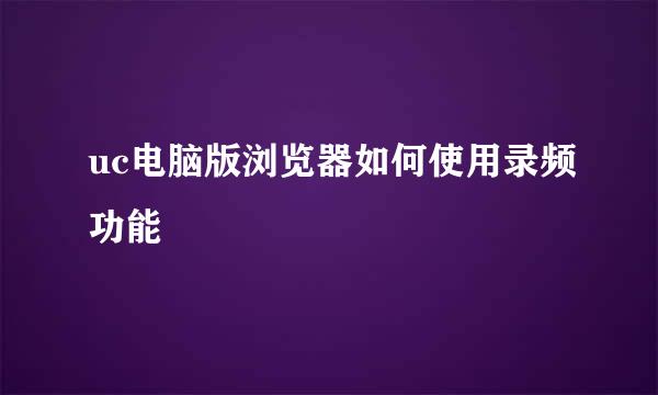 uc电脑版浏览器如何使用录频功能