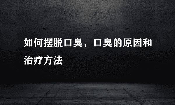 如何摆脱口臭，口臭的原因和治疗方法