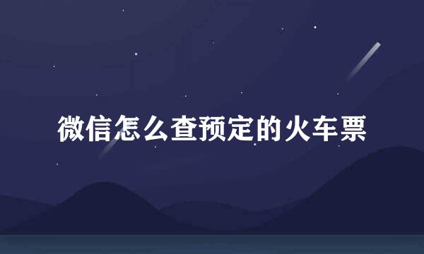 微信怎么查预定的火车票