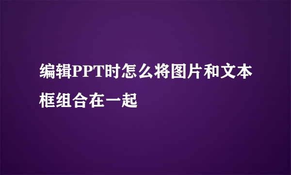 编辑PPT时怎么将图片和文本框组合在一起