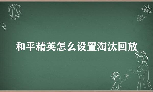 和平精英怎么设置淘汰回放