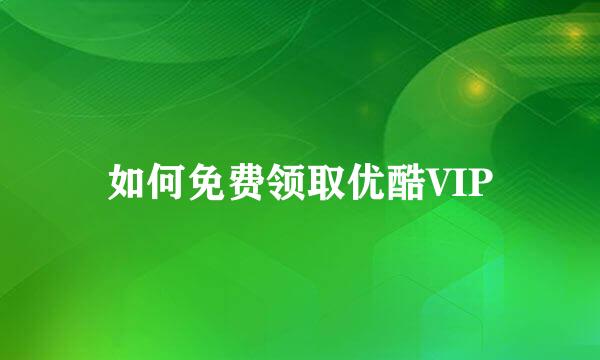 如何免费领取优酷VIP