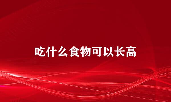 吃什么食物可以长高