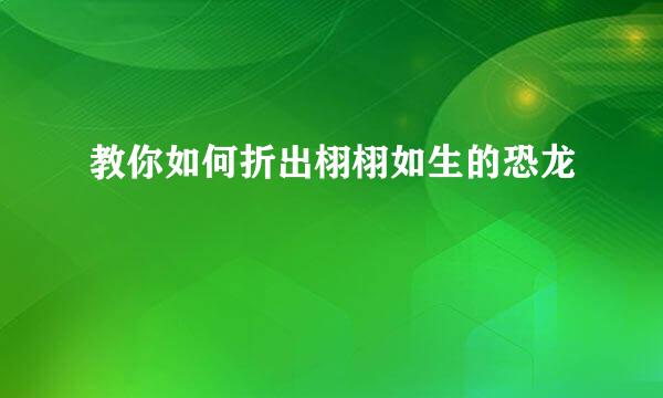 教你如何折出栩栩如生的恐龙