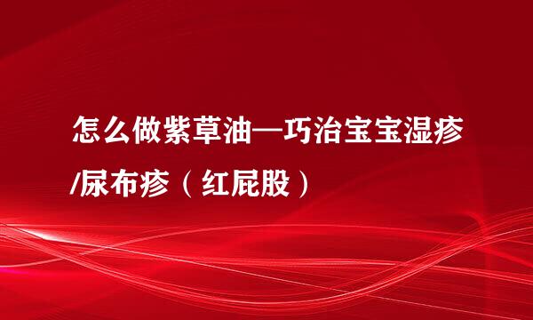 怎么做紫草油—巧治宝宝湿疹/尿布疹（红屁股）