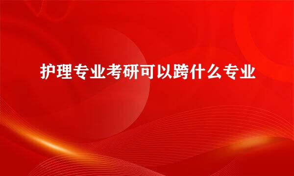 护理专业考研可以跨什么专业