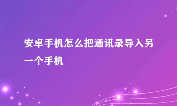 安卓手机怎么把通讯录导入另一个手机