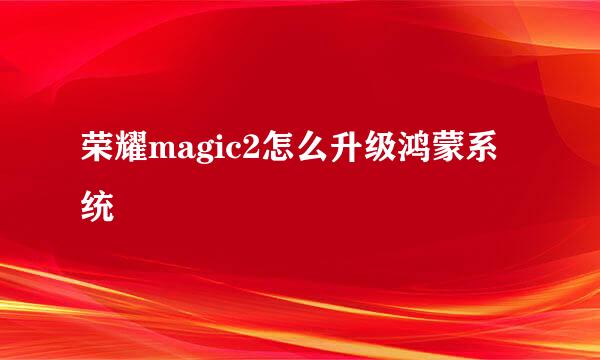 荣耀magic2怎么升级鸿蒙系统